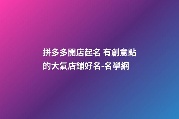 拼多多開店起名 有創意點的大氣店鋪好名-名學網-第1張-店鋪起名-玄機派